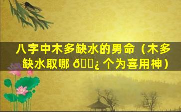 八字中木多缺水的男命（木多缺水取哪 🌿 个为喜用神）